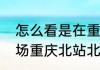 怎么看是在重庆北站南广场还是北广场重庆北站北广场和南广