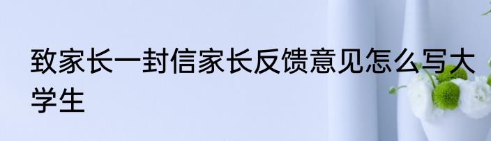 致家长一封信家长反馈意见怎么写大学生
