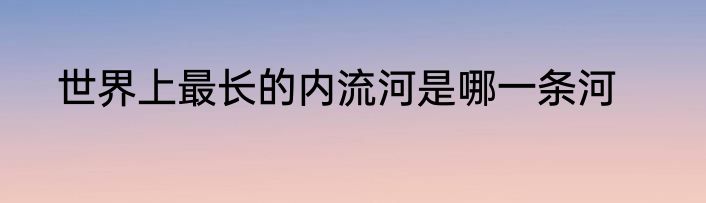 世界上最长的内流河是哪一条河