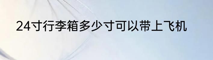 24寸行李箱多少寸可以带上飞机