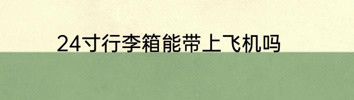 24寸行李箱能带上飞机吗