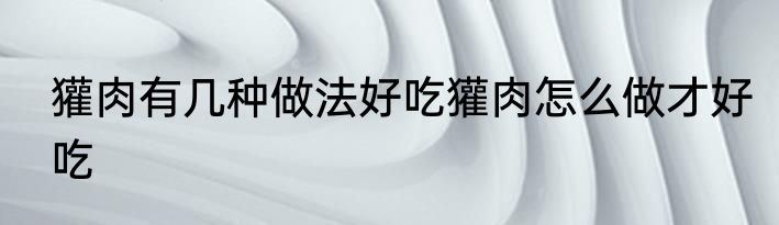 獾肉有几种做法好吃獾肉怎么做才好吃