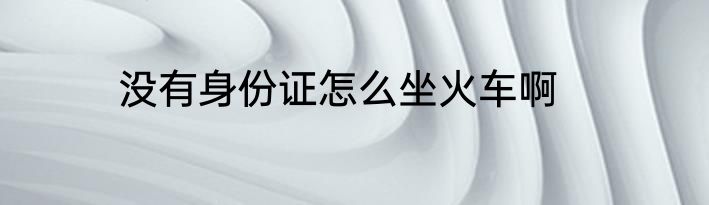 没有身份证怎么坐火车啊
