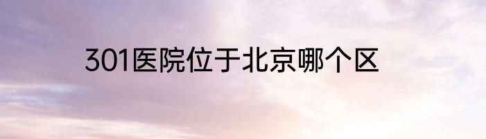 301医院位于北京哪个区