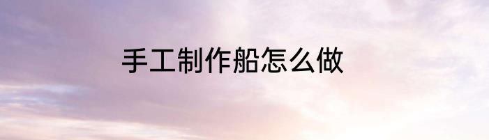 手工制作船怎么做