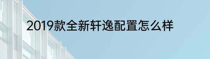 2019款全新轩逸配置怎么样