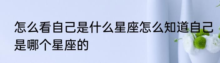 怎么看自己是什么星座怎么知道自己是哪个星座的