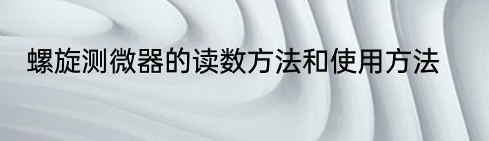 螺旋测微器的读数方法和使用方法