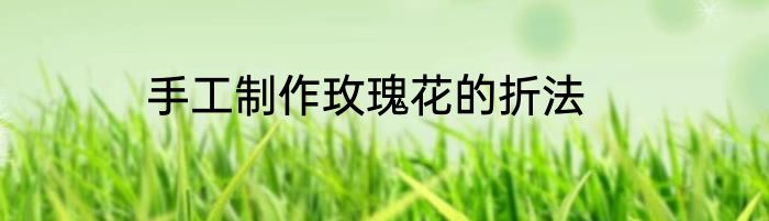 手工制作玫瑰花的折法