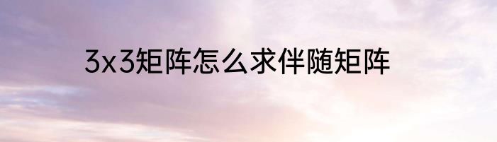 3x3矩阵怎么求伴随矩阵