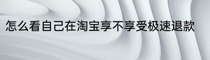 怎么看自己在淘宝享不享受极速退款