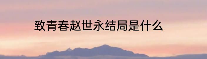 致青春赵世永结局是什么