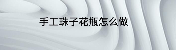 手工珠子花瓶怎么做