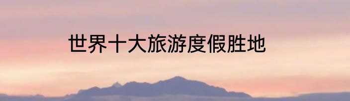 世界十大旅游度假胜地