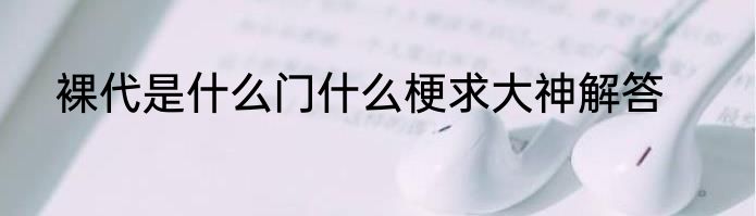 裸代是什么门什么梗求大神解答