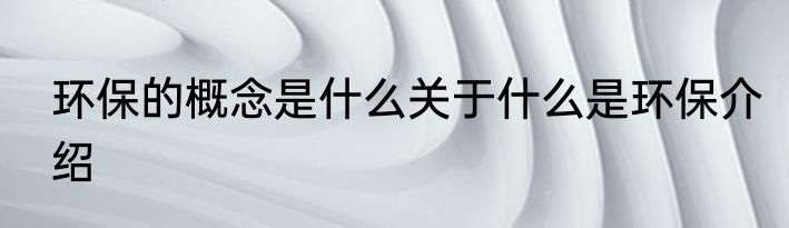 环保的概念是什么关于什么是环保介绍