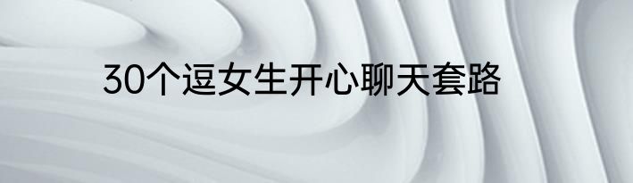 30个逗女生开心聊天套路