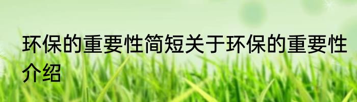 环保的重要性简短关于环保的重要性介绍