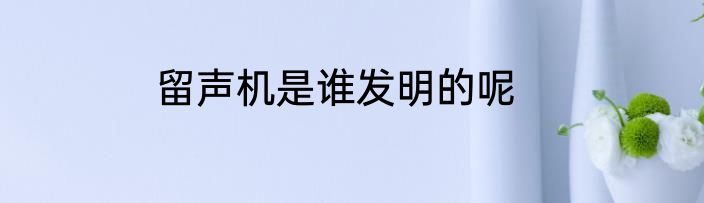 留声机是谁发明的呢