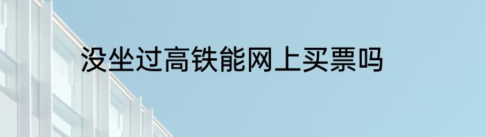 没坐过高铁能网上买票吗