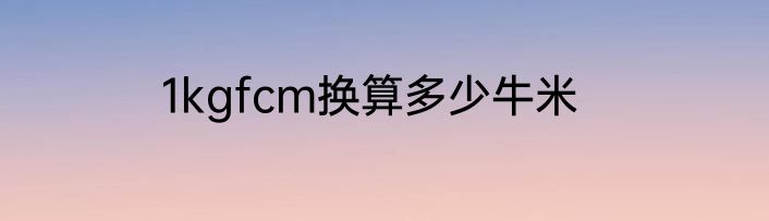 1kgfcm换算多少牛米