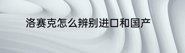 洛赛克怎么辨别进口和国产