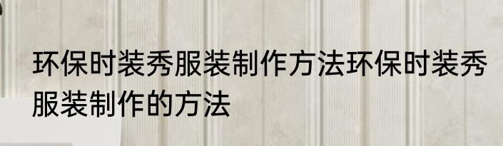 环保时装秀服装制作方法环保时装秀服装制作的方法