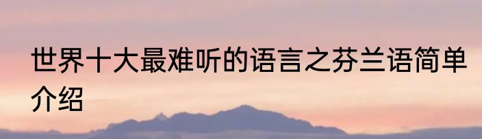 世界十大最难听的语言之芬兰语简单介绍