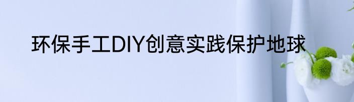 环保手工DIY创意实践保护地球