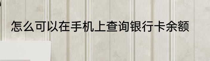 怎么可以在手机上查询银行卡余额