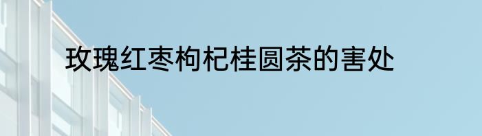 玫瑰红枣枸杞桂圆茶的害处