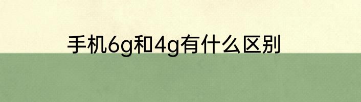 手机6g和4g有什么区别