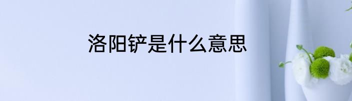 洛阳铲是什么意思