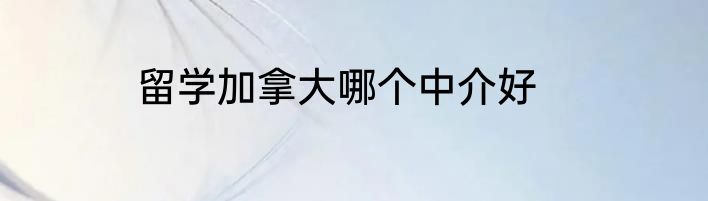 留学加拿大哪个中介好