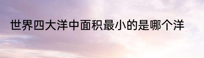 世界四大洋中面积最小的是哪个洋