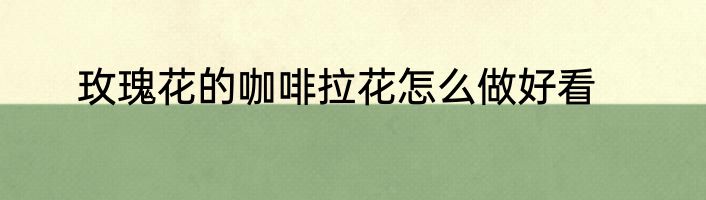 玫瑰花的咖啡拉花怎么做好看