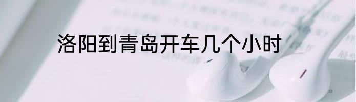洛阳到青岛开车几个小时