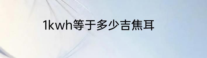 1kwh等于多少吉焦耳