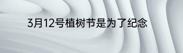 3月12号植树节是为了纪念
