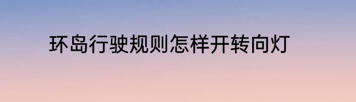 环岛行驶规则怎样开转向灯