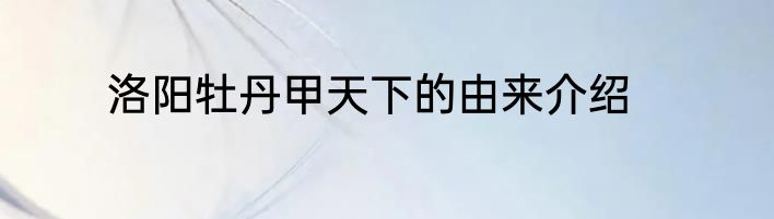洛阳牡丹甲天下的由来介绍