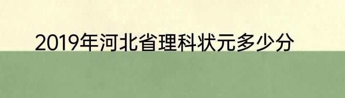 2019年河北省理科状元多少分