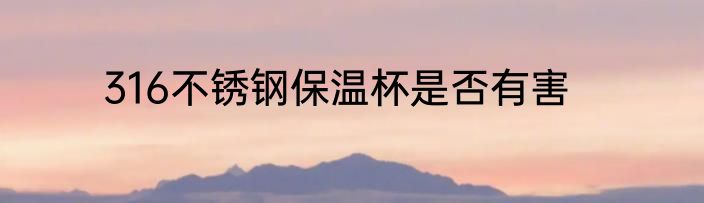 316不锈钢保温杯是否有害