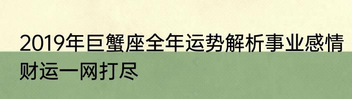 2019年巨蟹座全年运势解析事业感情财运一网打尽
