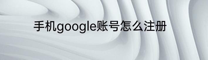 手机google账号怎么注册