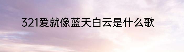 321爱就像蓝天白云是什么歌