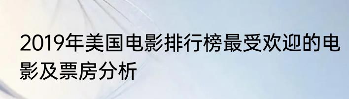 2019年美国电影排行榜最受欢迎的电影及票房分析