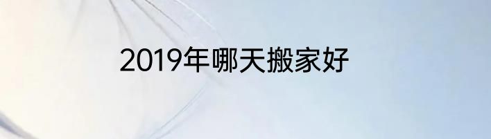 2019年哪天搬家好