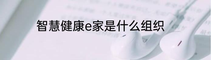 智慧健康e家是什么组织
