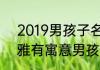 2019男孩子名字文雅有寓意2019文雅有寓意男孩子名字推荐